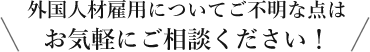 外国人材雇用についてご不明な点はお気軽にご相談ください！