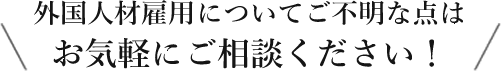 外国人材雇用についてご不明な点はお気軽にご相談ください！