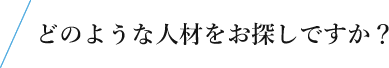 どのような人材をお探しですか？